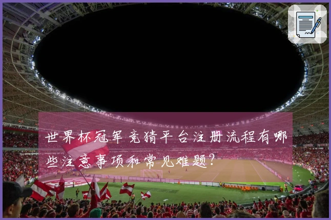 世界杯冠军竞猜平台注册流程有哪些注意事项和常见难题？