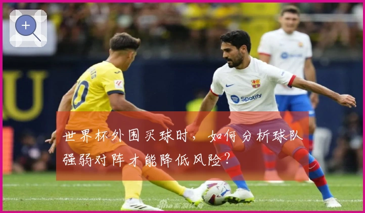 世界杯外围买球时，如何分析球队强弱对阵才能降低风险？