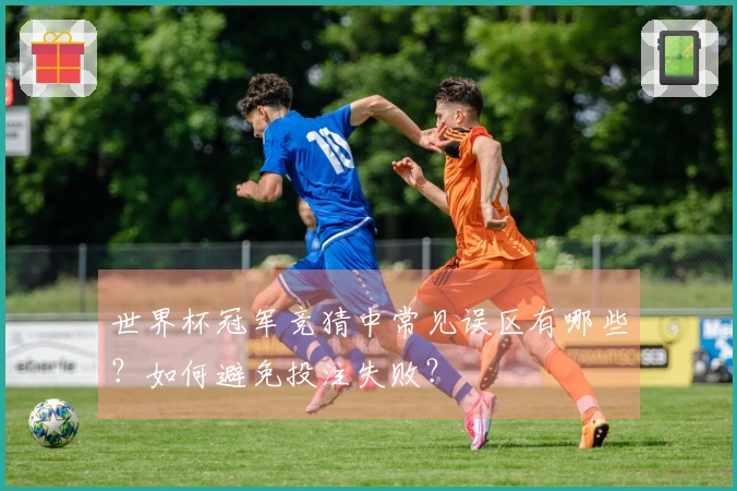 世界杯冠军竞猜中常见误区有哪些？如何避免投注失败？