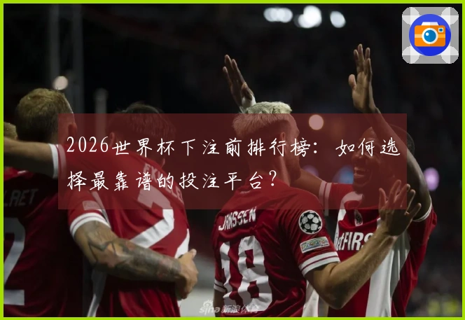 2026世界杯下注前排行榜：如何选择最靠谱的投注平台？