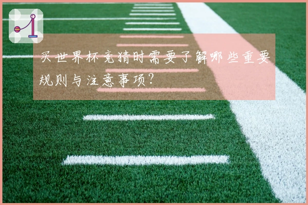 买世界杯竞猜时需要了解哪些重要规则与注意事项？