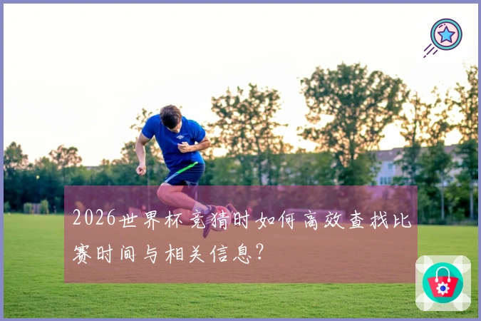 2026世界杯竞猜时如何高效查找比赛时间与相关信息？
