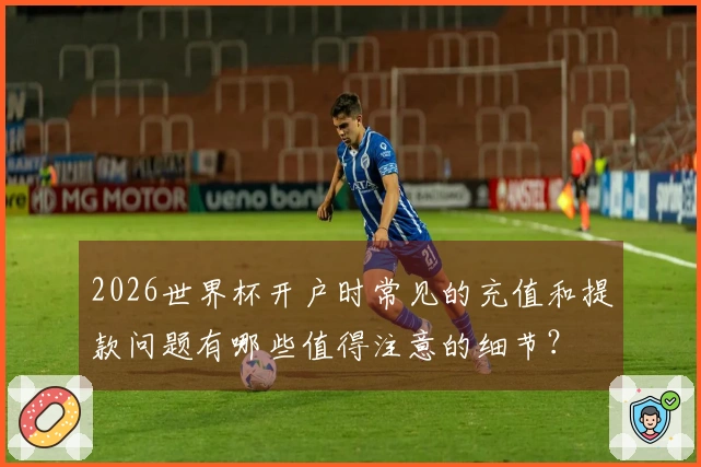 2026世界杯开户时常见的充值和提款问题有哪些值得注意的细节？