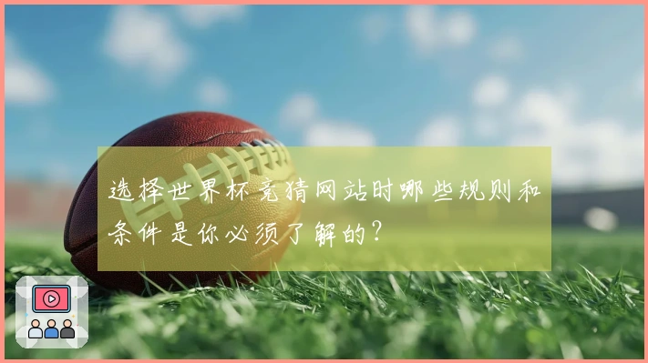 选择世界杯竞猜网站时哪些规则和条件是你必须了解的？