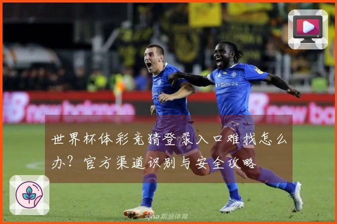 世界杯体彩竞猜登录入口难找怎么办？官方渠道识别与安全攻略