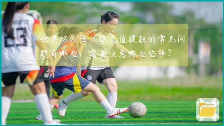 世界杯外围买球充值提款的常见问题有哪些，需要注意哪些陷阱？