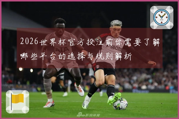 2026世界杯官方投注前你需要了解哪些平台的选择与规则解析