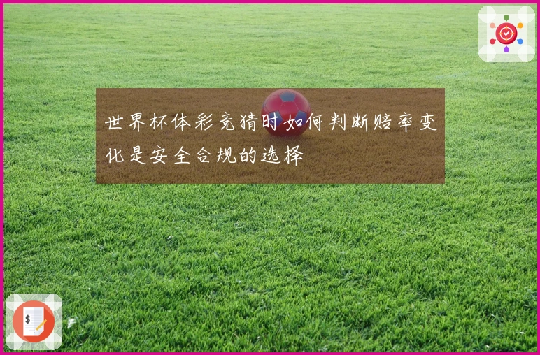 世界杯体彩竞猜时如何判断赔率变化是安全合规的选择