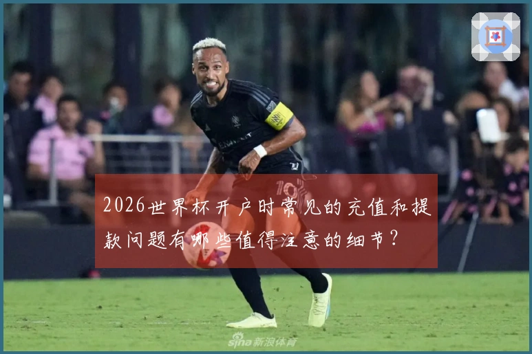 2026世界杯开户时常见的充值和提款问题有哪些值得注意的细节？
