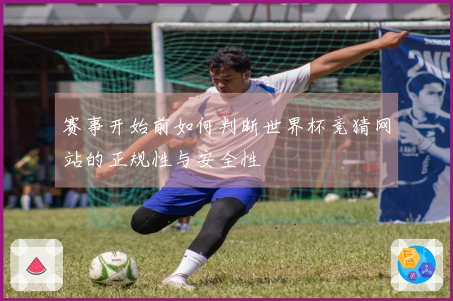 赛事开始前如何判断世界杯竞猜网站的正规性与安全性