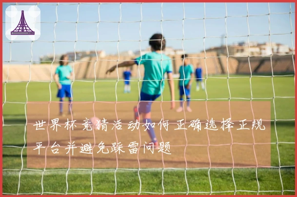 世界杯竞猜活动如何正确选择正规平台并避免踩雷问题