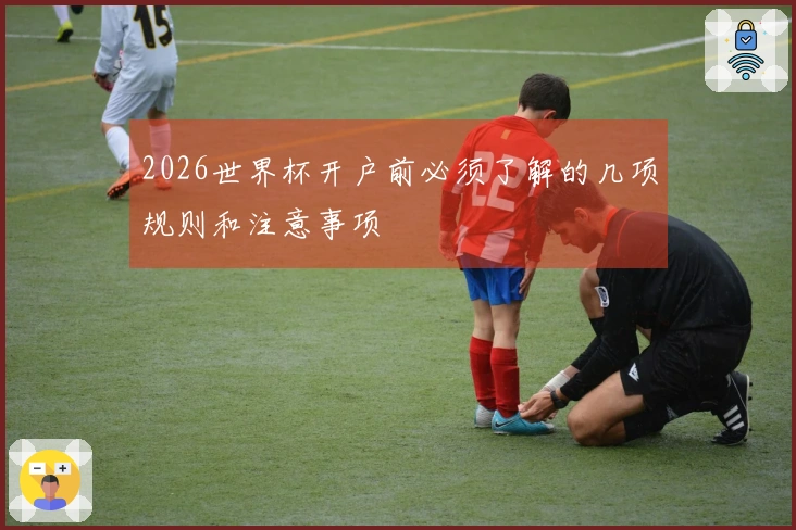 2026世界杯开户前必须了解的几项规则和注意事项