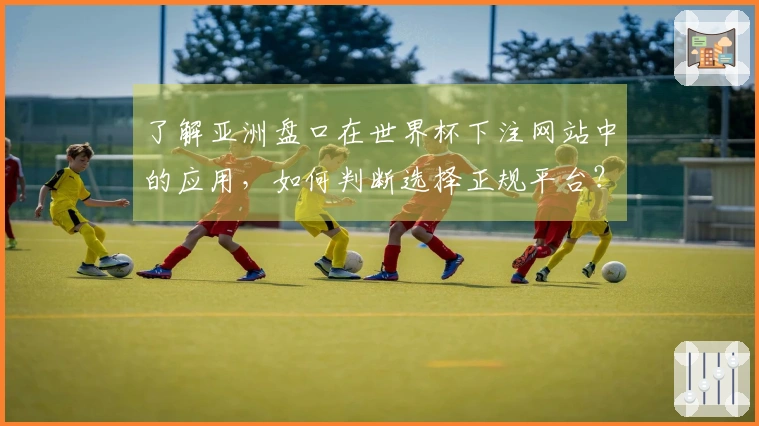 了解亚洲盘口在世界杯下注网站中的应用，如何判断选择正规平台？