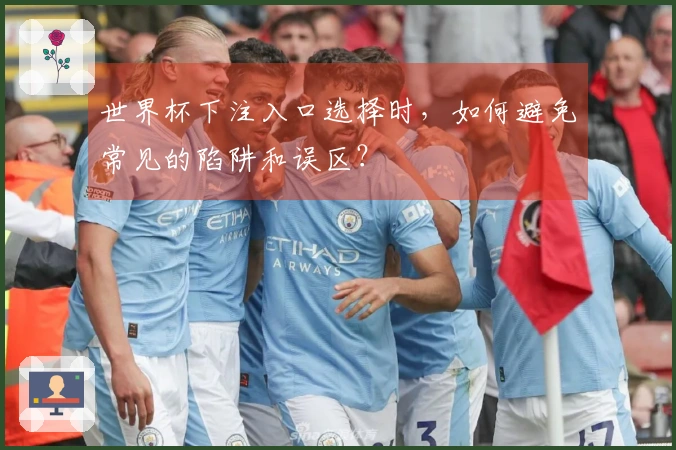 世界杯下注入口选择时，如何避免常见的陷阱和误区？