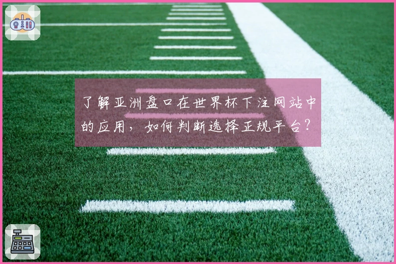 了解亚洲盘口在世界杯下注网站中的应用，如何判断选择正规平台？