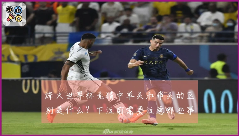 烽火世界杯竞猜中单关和串关的区别是什么？下注前需要注意哪些事项？