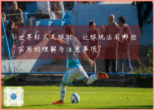 世界杯买足球时，让球玩法有哪些实用的理解与注意事项？