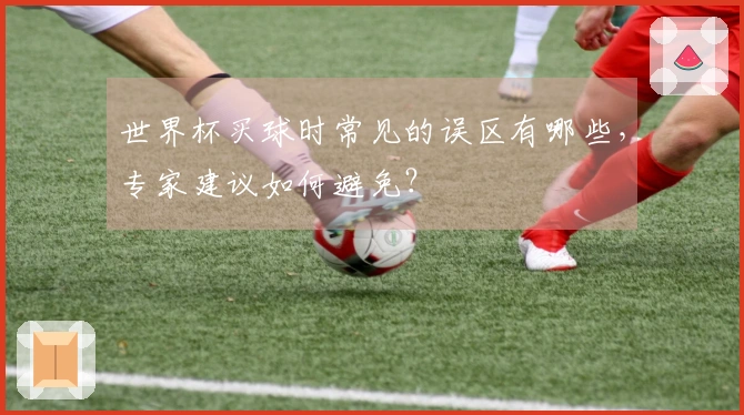 世界杯买球时常见的误区有哪些，专家建议如何避免？
