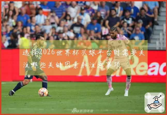 选择2026世界杯买球平台时需要关注哪些关键因素和注意事项