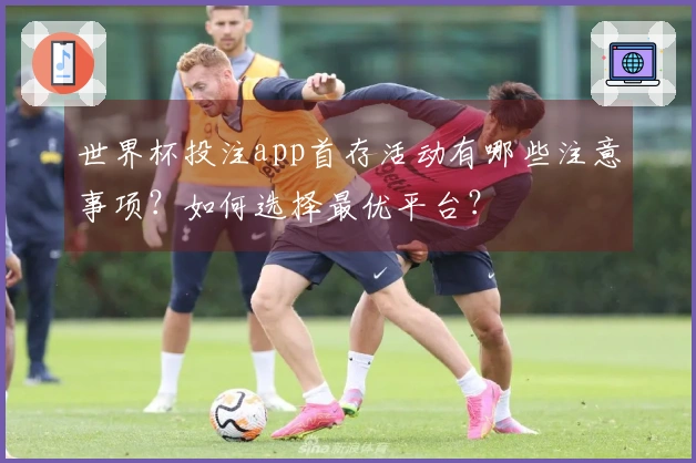 世界杯投注app首存活动有哪些注意事项？如何选择最优平台？