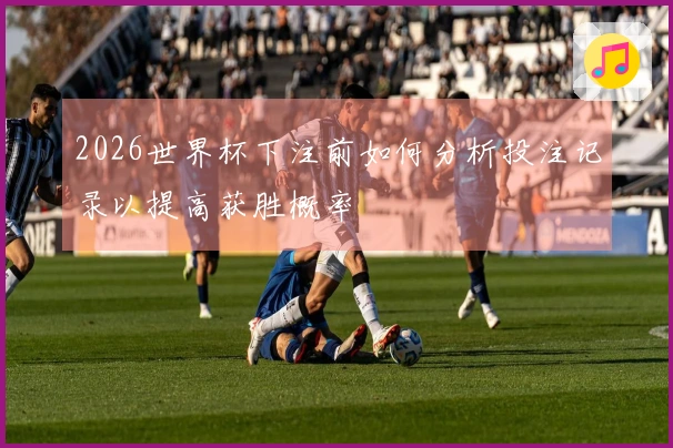 2026世界杯下注前如何分析投注记录以提高获胜概率