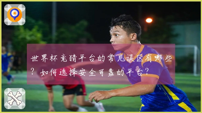 世界杯竞猜平台的常见误区有哪些？如何选择安全可靠的平台？