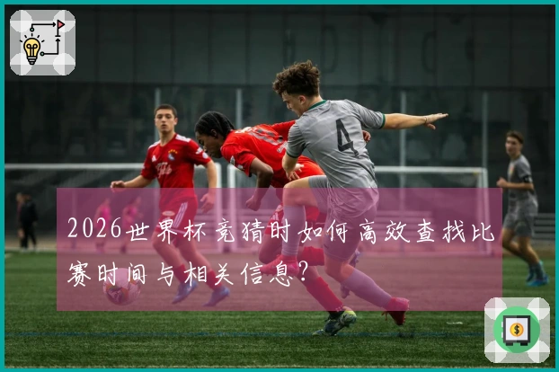 2026世界杯竞猜时如何高效查找比赛时间与相关信息？