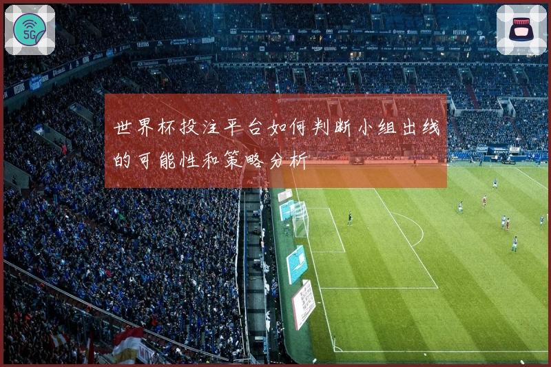 世界杯投注平台如何判断小组出线的可能性和策略分析