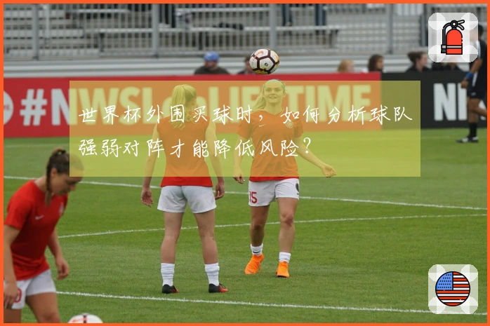 世界杯外围买球时，如何分析球队强弱对阵才能降低风险？