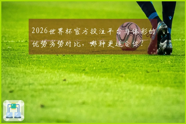 2026世界杯官方投注平台与体彩的优势劣势对比，哪种更适合你？