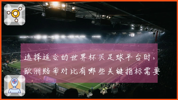 选择适合的世界杯买足球平台时，欧洲赔率对比有哪些关键指标需要关注？