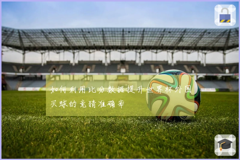如何利用比分数据提升世界杯外围买球的竞猜准确率