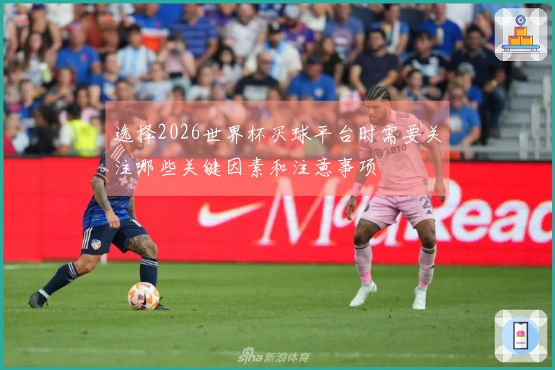 选择2026世界杯买球平台时需要关注哪些关键因素和注意事项