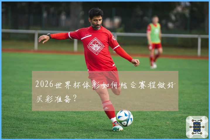 2026世界杯体彩如何结合赛程做好买彩准备？