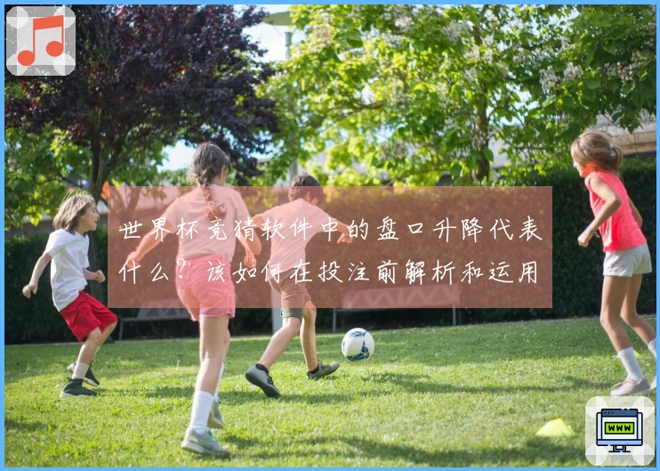 世界杯竞猜软件中的盘口升降代表什么？该如何在投注前解析和运用？