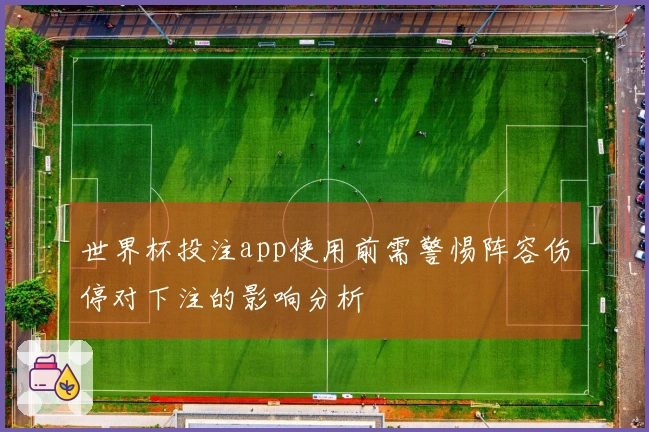 世界杯投注app使用前需警惕阵容伤停对下注的影响分析