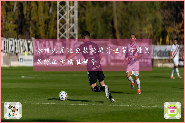 如何利用比分数据提升世界杯外围买球的竞猜准确率