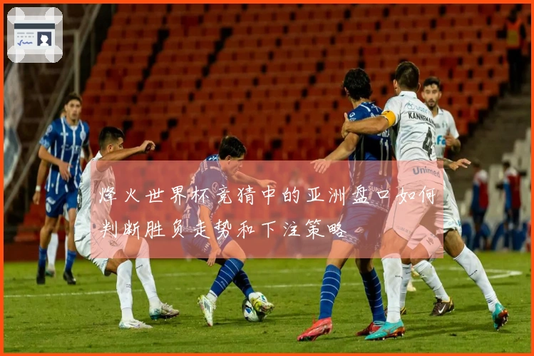 烽火世界杯竞猜中的亚洲盘口如何判断胜负走势和下注策略
