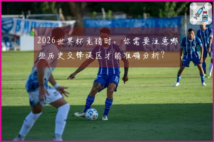 2026世界杯竞猜时，你需要注意哪些历史交锋误区才能准确分析？