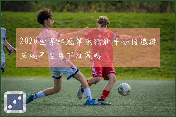 2026世界杯冠军竞猜新手如何选择正规平台与下注策略