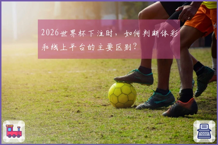 2026世界杯下注时，如何判断体彩和线上平台的主要区别？