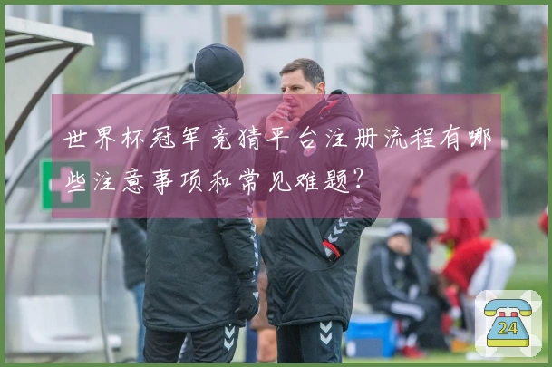 世界杯冠军竞猜平台注册流程有哪些注意事项和常见难题？