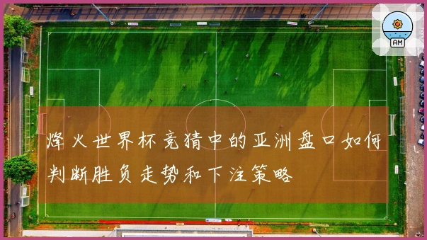 烽火世界杯竞猜中的亚洲盘口如何判断胜负走势和下注策略