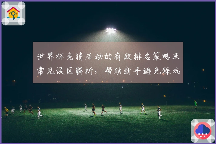 世界杯竞猜活动的有效排名策略及常见误区解析，帮助新手避免踩坑