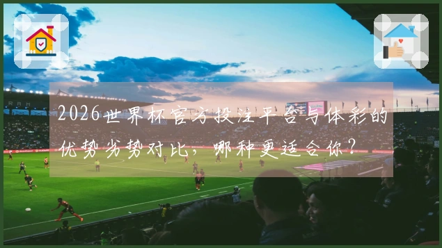 2026世界杯官方投注平台与体彩的优势劣势对比，哪种更适合你？