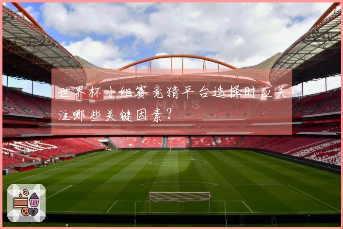 世界杯小组赛竞猜平台选择时应关注哪些关键因素？
