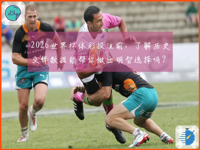 2026世界杯体彩投注前，了解历史交锋数据能帮你做出明智选择吗？